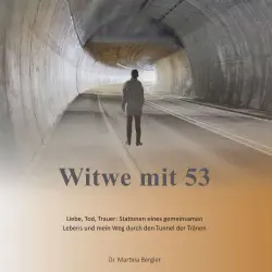 Cover - Dr. Martina Bergler - Witwe mit 53 - Liebe, Tod, Trauer: Stationen eines gemeinsamen Lebens und mein Weg durch den Tunnel der Tränen