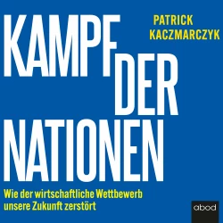 Cover - Patrick Kaczmarczyk - Kampf der Nationen - Wie der wirtschaftliche Wettbewerb unsere Zukunft zerstört