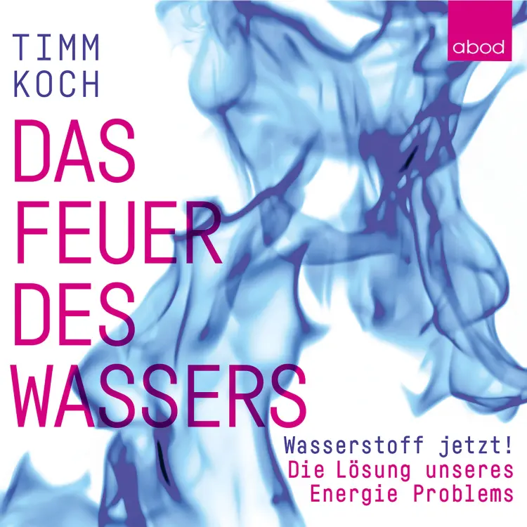 Cover von Timm Koch - Das Feuer des Wassers - Wasserstoff jetzt! Die Lösung unseres Energieproblems