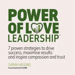 Cover - Sarah Higgins - Power of Love Leadership - 7 Proven Strategies to Drive Success, Maximise Results and Inspire Compassion and Trust