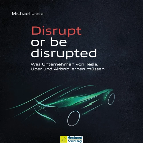 Cover - Michael Lieser - Disrupt or be disrupted - Was Unternehmen von Tesla, Uber und Airbnb lernen müssen