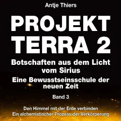Cover - Antje Thiers - Projekt Terra 2 - Botschaften aus dem Licht vom Sirius - Eine Bewusstseinsschule der neuen Zeit - Band 3 - Projekt Terra 2 - Den Himmel mit der Erde verbinden - Ein alchemistischer ...