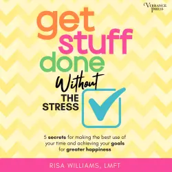 Cover - Risa Williams - Get Stuff Done Without the Stress - 5 Secrets for Making the Best Use of Your Time and Achieving Your Goals for Greater Happiness
