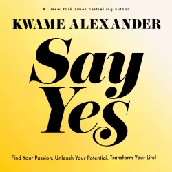 Cover - Kwame Alexander - Say Yes - Find Your Passion, Unlock Your Potential, and Transform Your Life!