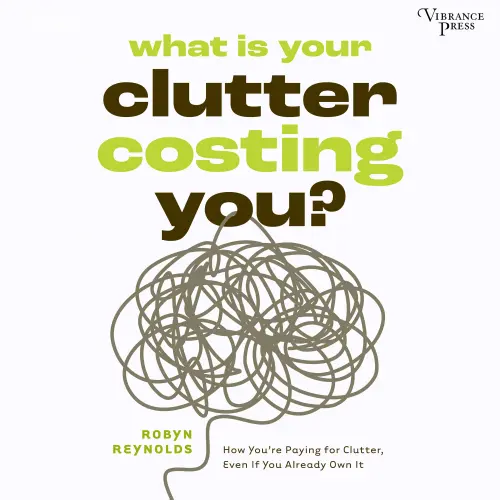 Cover - Robyn Reynolds - What Is Your Clutter Costing You? - How You're Paying for Clutter, Even If You Already Own It
