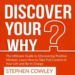 Cover - Stephen Cowley - Discover Your Why - The Ultimate Guide to Discovering Positive Mindset, Learn How to Take Full Control of Your Life and Be In Charge